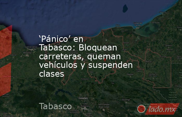 ‘Pánico’ en Tabasco: Bloquean carreteras, queman vehículos y suspenden clases  . Noticias en tiempo real