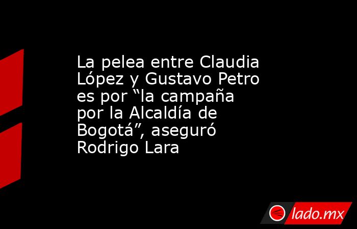 La pelea entre Claudia López y Gustavo Petro es por “la campaña por la Alcaldía de Bogotá”, aseguró Rodrigo Lara . Noticias en tiempo real