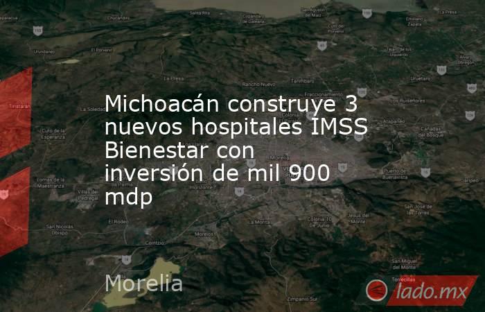 Michoacán construye 3 nuevos hospitales IMSS Bienestar con inversión de mil 900 mdp. Noticias en tiempo real