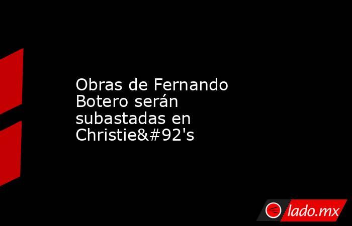 Obras de Fernando Botero serán subastadas en Christie\'s. Noticias en tiempo real