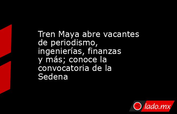 Tren Maya abre vacantes de periodismo, ingenierías, finanzas y más; conoce la convocatoria de la Sedena. Noticias en tiempo real