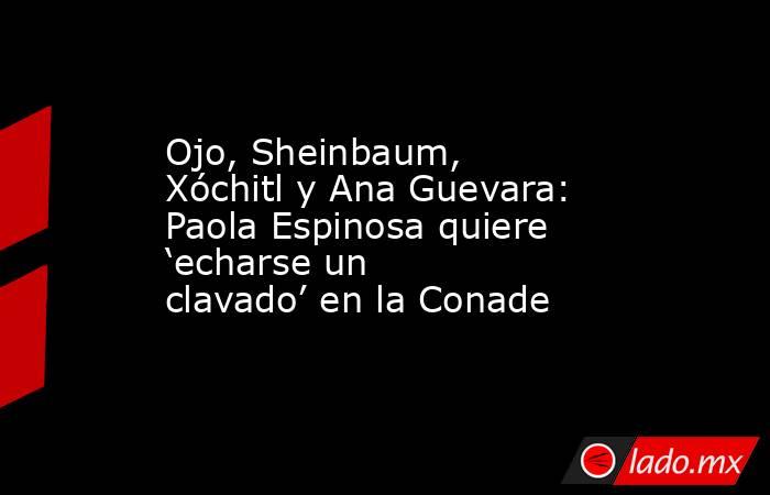 Ojo, Sheinbaum, Xóchitl y Ana Guevara: Paola Espinosa quiere ‘echarse un clavado’ en la Conade. Noticias en tiempo real