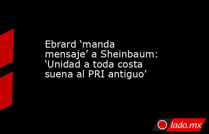 Ebrard ‘manda mensaje’ a Sheinbaum: ‘Unidad a toda costa suena al PRI antiguo’. Noticias en tiempo real