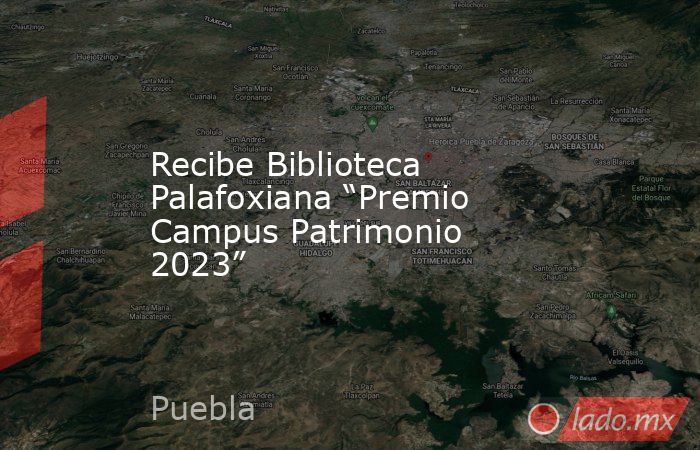 Recibe Biblioteca Palafoxiana “Premio Campus Patrimonio 2023”. Noticias en tiempo real