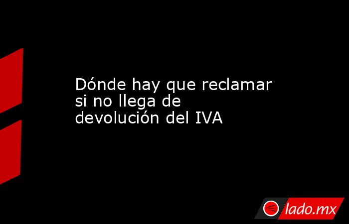 Dónde hay que reclamar si no llega de devolución del IVA. Noticias en tiempo real