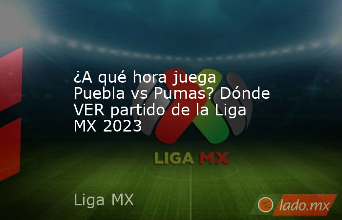 ¿A qué hora juega Puebla vs Pumas? Dónde VER partido de la Liga MX 2023. Noticias en tiempo real