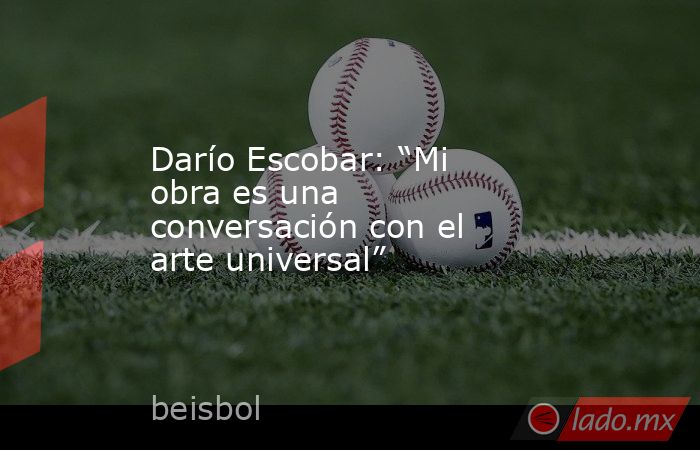 Darío Escobar: “Mi obra es una conversación con el arte universal”. Noticias en tiempo real