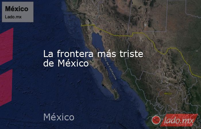 La frontera más triste de México. Noticias en tiempo real