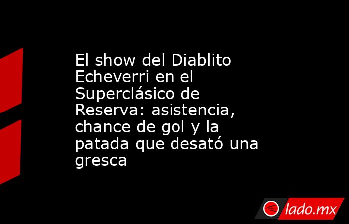 El show del Diablito Echeverri en el Superclásico de Reserva: asistencia, chance de gol y la patada que desató una gresca. Noticias en tiempo real