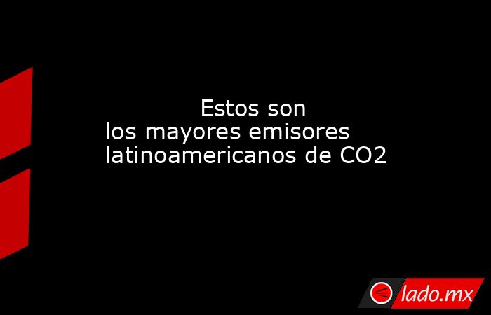            Estos son los mayores emisores latinoamericanos de CO2            . Noticias en tiempo real