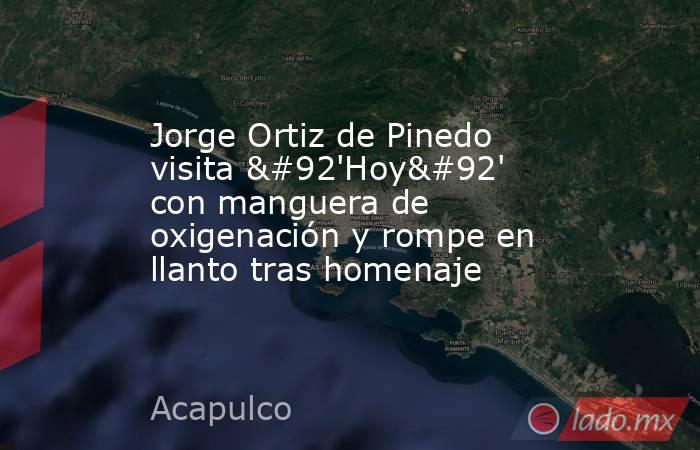 Jorge Ortiz de Pinedo visita \'Hoy\' con manguera de oxigenación y rompe en llanto tras homenaje. Noticias en tiempo real