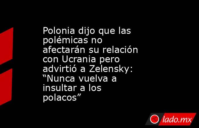 Polonia dijo que las polémicas no afectarán su relación con Ucrania pero advirtió a Zelensky: “Nunca vuelva a insultar a los polacos”. Noticias en tiempo real