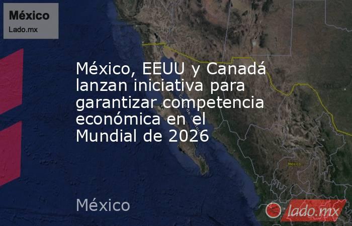 México, EEUU y Canadá lanzan iniciativa para garantizar competencia económica en el Mundial de 2026. Noticias en tiempo real