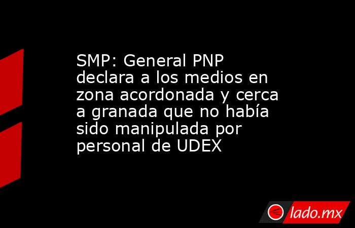 SMP: General PNP declara a los medios en zona acordonada y cerca a granada que no había sido manipulada por personal de UDEX. Noticias en tiempo real