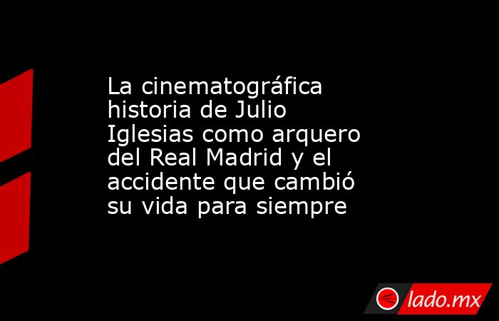 La cinematográfica historia de Julio Iglesias como arquero del Real Madrid y el accidente que cambió su vida para siempre. Noticias en tiempo real