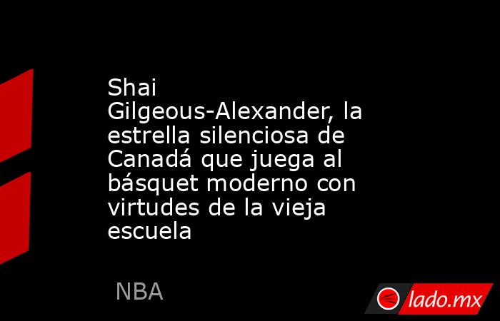 Shai Gilgeous-Alexander, la estrella silenciosa de Canadá que juega al básquet moderno con virtudes de la vieja escuela. Noticias en tiempo real