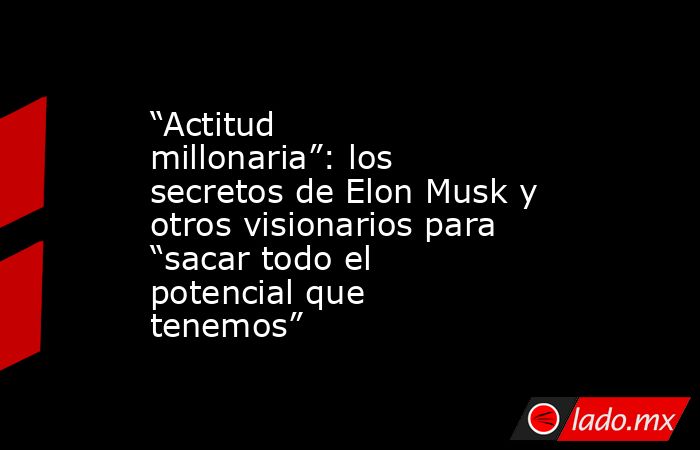 “Actitud millonaria”: los secretos de Elon Musk y otros visionarios para “sacar todo el potencial que tenemos”. Noticias en tiempo real