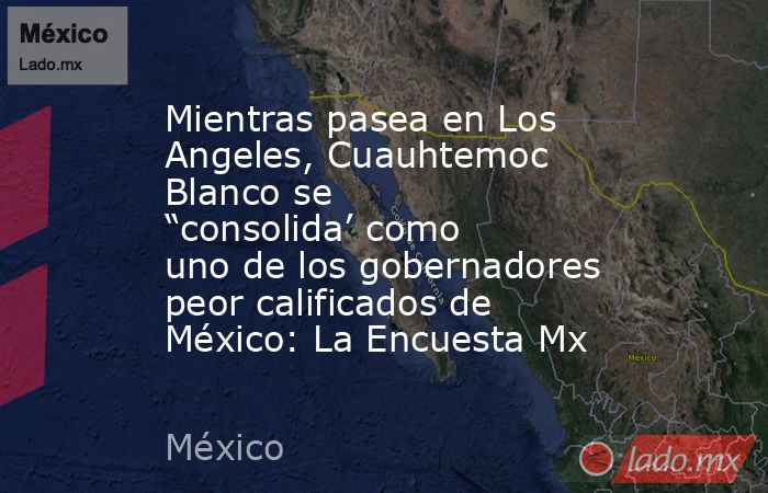 Mientras pasea en Los Angeles, Cuauhtemoc Blanco se “consolida’ como uno de los gobernadores peor calificados de México: La Encuesta Mx. Noticias en tiempo real