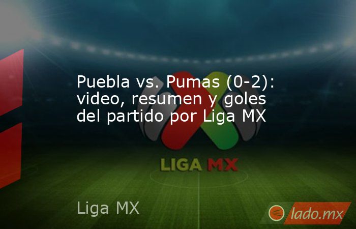 Puebla vs. Pumas (0-2): video, resumen y goles del partido por Liga MX. Noticias en tiempo real