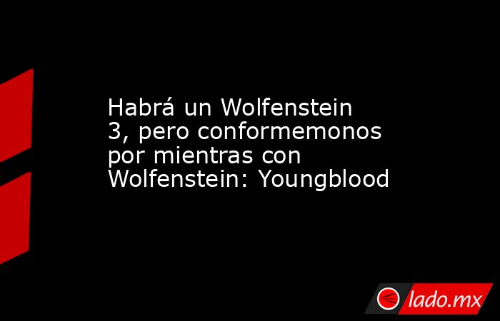 Habrá un Wolfenstein 3, pero conformemonos por mientras con Wolfenstein: Youngblood. Noticias en tiempo real