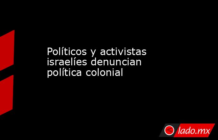 Políticos y activistas israelíes denuncian política colonial. Noticias en tiempo real