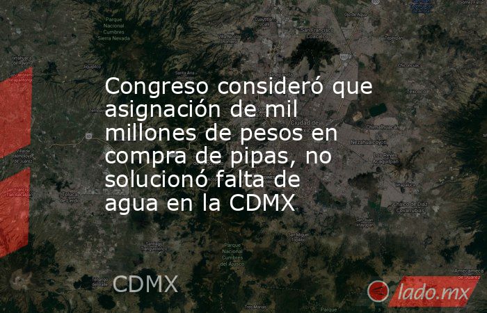 Congreso consideró que asignación de mil millones de pesos en compra de pipas, no solucionó falta de agua en la CDMX. Noticias en tiempo real