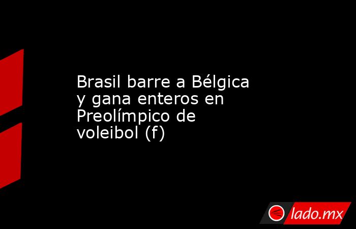 Brasil barre a Bélgica y gana enteros en Preolímpico de voleibol (f). Noticias en tiempo real