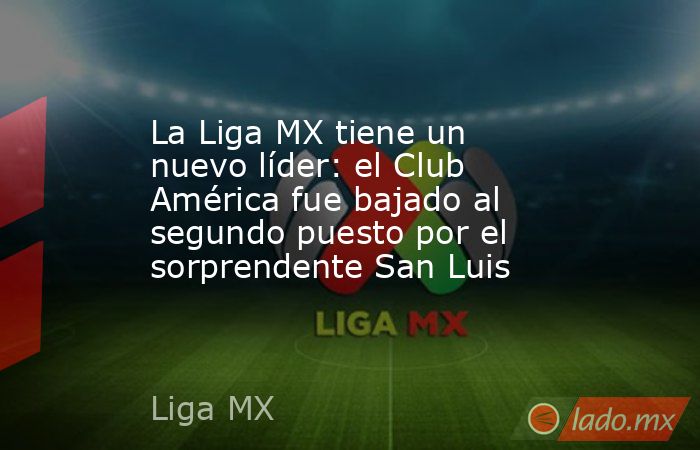 La Liga MX tiene un nuevo líder: el Club América fue bajado al segundo puesto por el sorprendente San Luis. Noticias en tiempo real