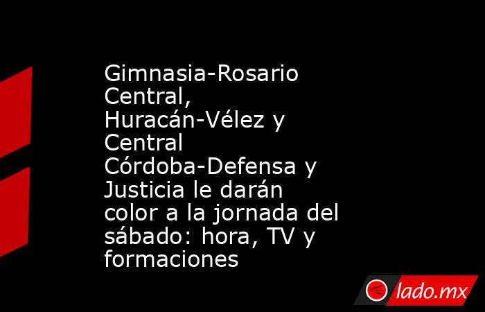 Gimnasia-Rosario Central, Huracán-Vélez y Central Córdoba-Defensa y Justicia le darán color a la jornada del sábado: hora, TV y formaciones. Noticias en tiempo real
