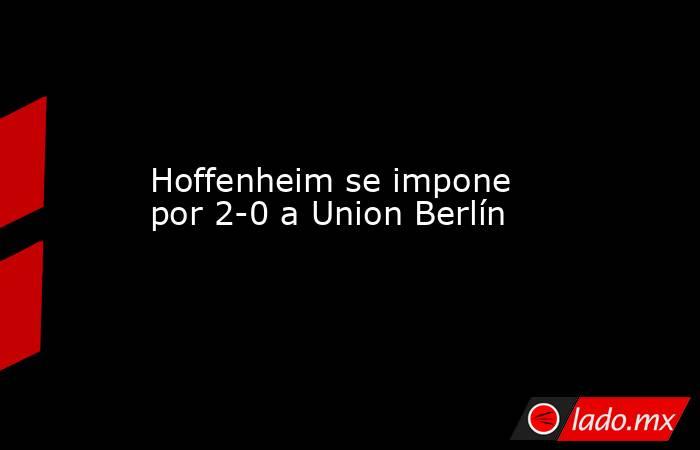 Hoffenheim se impone por 2-0 a Union Berlín. Noticias en tiempo real