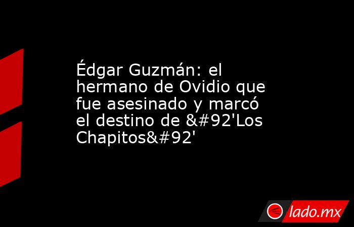Édgar Guzmán: el hermano de Ovidio que fue asesinado y marcó el destino de \'Los Chapitos\'. Noticias en tiempo real