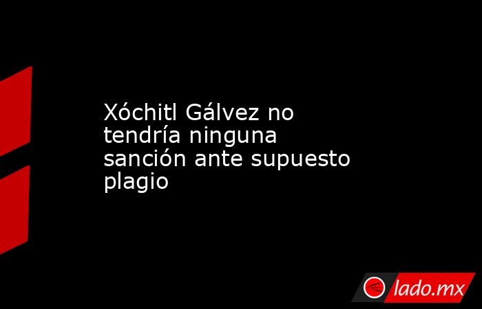 Xóchitl Gálvez no tendría ninguna sanción ante supuesto plagio. Noticias en tiempo real