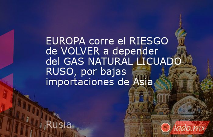 EUROPA corre el RIESGO de VOLVER a depender del GAS NATURAL LICUADO RUSO, por bajas importaciones de Asia. Noticias en tiempo real