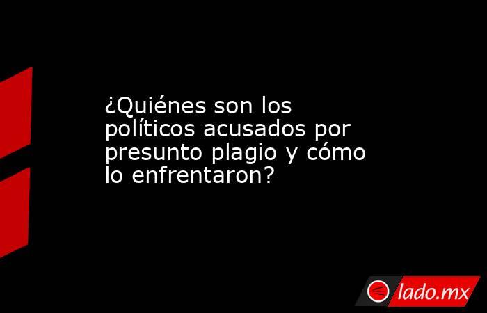 ¿Quiénes son los políticos acusados por presunto plagio y cómo lo enfrentaron?. Noticias en tiempo real