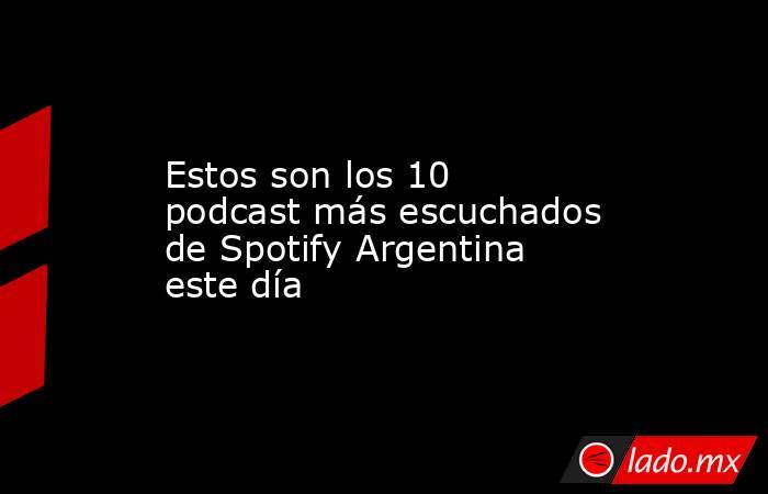 Estos son los 10 podcast más escuchados de Spotify Argentina este día. Noticias en tiempo real