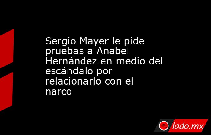 Sergio Mayer le pide pruebas a Anabel Hernández en medio del escándalo por relacionarlo con el narco. Noticias en tiempo real