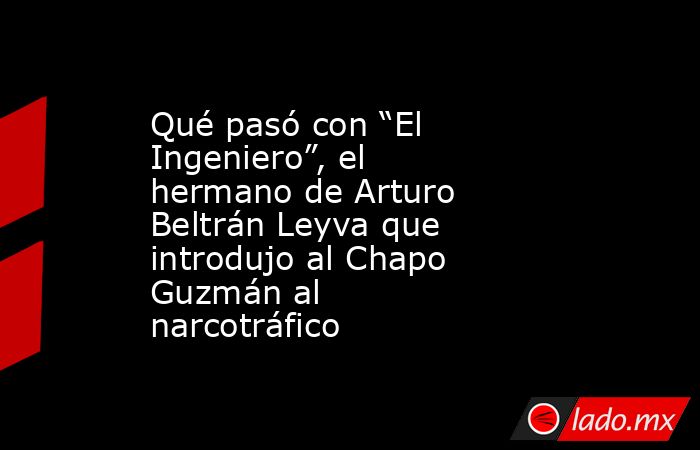 Qué pasó con “El Ingeniero”, el hermano de Arturo Beltrán Leyva que introdujo al Chapo Guzmán al narcotráfico. Noticias en tiempo real