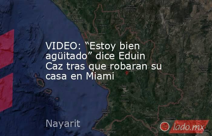VIDEO: “Estoy bien agüitado” dice Eduin Caz tras que robaran su casa en Miami. Noticias en tiempo real