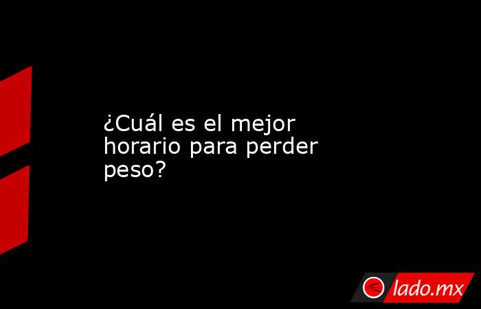 ¿Cuál es el mejor horario para perder peso?. Noticias en tiempo real