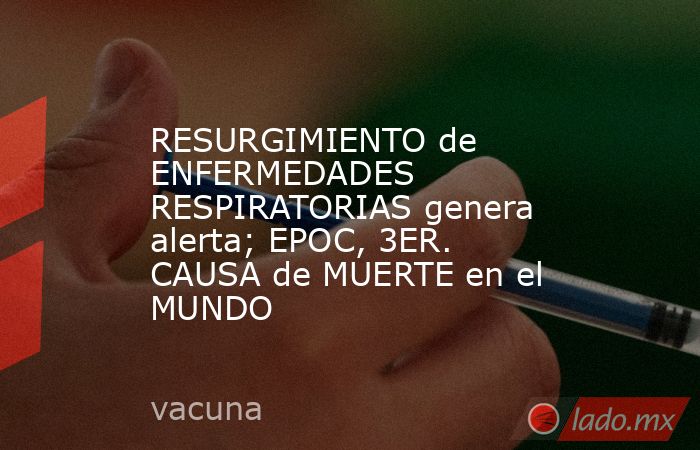 RESURGIMIENTO de ENFERMEDADES RESPIRATORIAS genera alerta; EPOC, 3ER. CAUSA de MUERTE en el MUNDO. Noticias en tiempo real