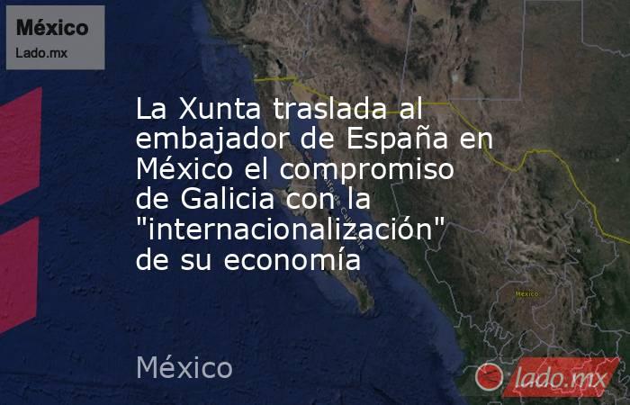 La Xunta traslada al embajador de España en México el compromiso de Galicia con la 
