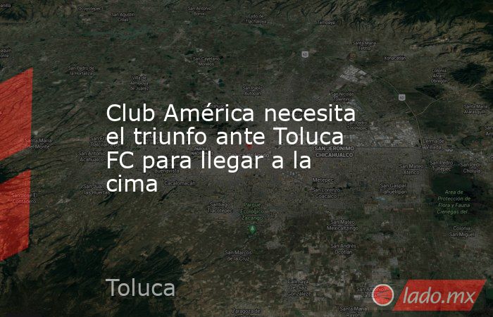 Club América necesita el triunfo ante Toluca FC para llegar a la cima. Noticias en tiempo real