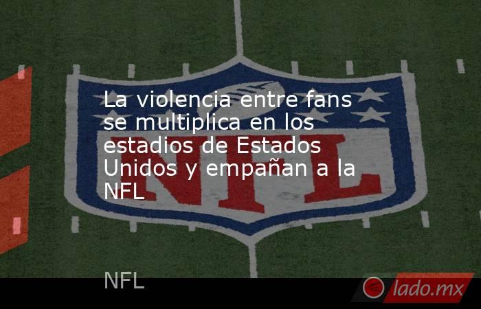 La violencia entre fans se multiplica en los estadios de Estados Unidos y empañan a la NFL. Noticias en tiempo real