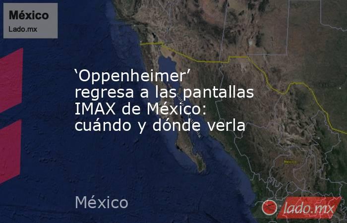 ‘Oppenheimer’ regresa a las pantallas IMAX de México: cuándo y dónde verla. Noticias en tiempo real