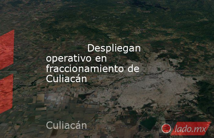             Despliegan operativo en fraccionamiento de Culiacán            . Noticias en tiempo real