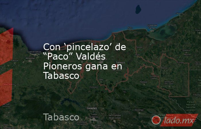 Con ‘pincelazo’ de “Paco” Valdés Pioneros gana en Tabasco. Noticias en tiempo real