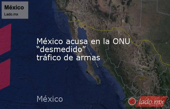 México acusa en la ONU “desmedido” tráfico de armas. Noticias en tiempo real