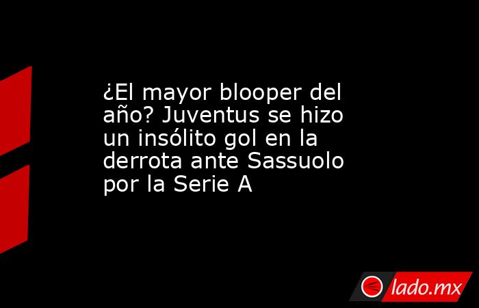 ¿El mayor blooper del año? Juventus se hizo un insólito gol en la derrota ante Sassuolo por la Serie A. Noticias en tiempo real