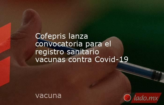 Cofepris lanza convocatoria para el registro sanitario vacunas contra Covid-19. Noticias en tiempo real