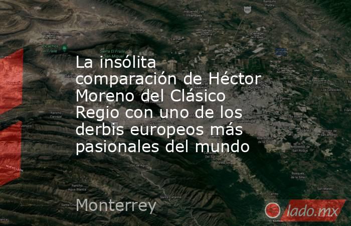 La insólita comparación de Héctor Moreno del Clásico Regio con uno de los derbis europeos más pasionales del mundo. Noticias en tiempo real